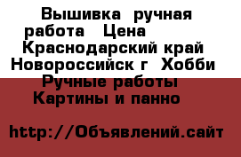 Вышивка, ручная работа › Цена ­ 2 000 - Краснодарский край, Новороссийск г. Хобби. Ручные работы » Картины и панно   